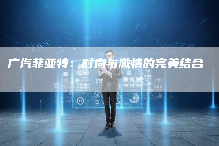 广汽菲亚特:时尚与激情的完美结合-车时代