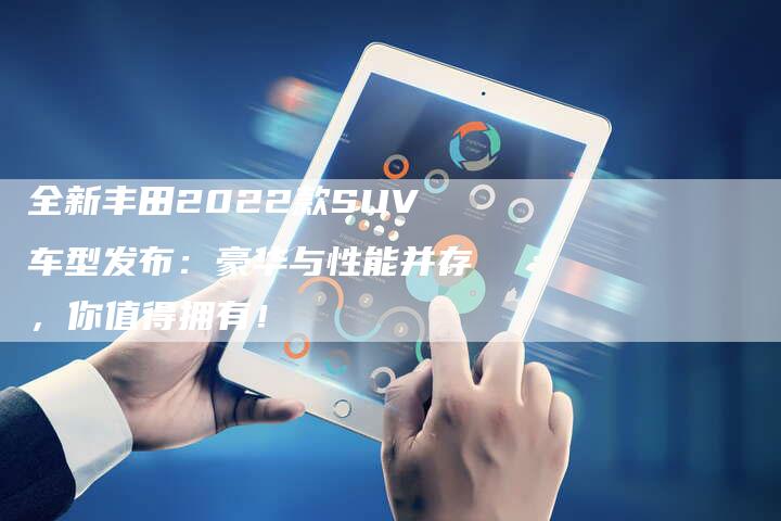 全新丰田2022款SUV车型发布：豪华与性能并存，你值得拥有！