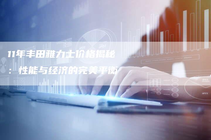 11年丰田雅力士价格揭秘：性能与经济的完美平衡