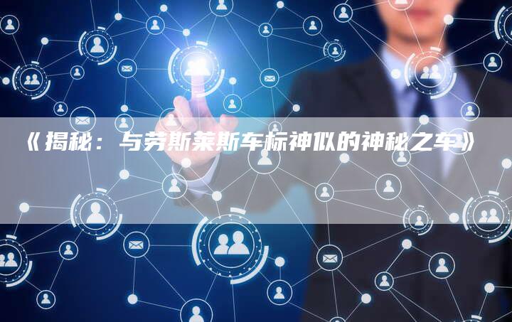 《揭秘:与劳斯莱斯车标神似的神秘之车》-车时代