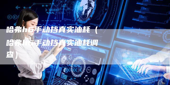 哈弗h6手动挡真实油耗(哈弗h6手动挡真实油耗调查)-车时代