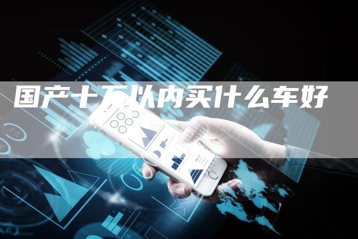 国产十万以内买什么车好