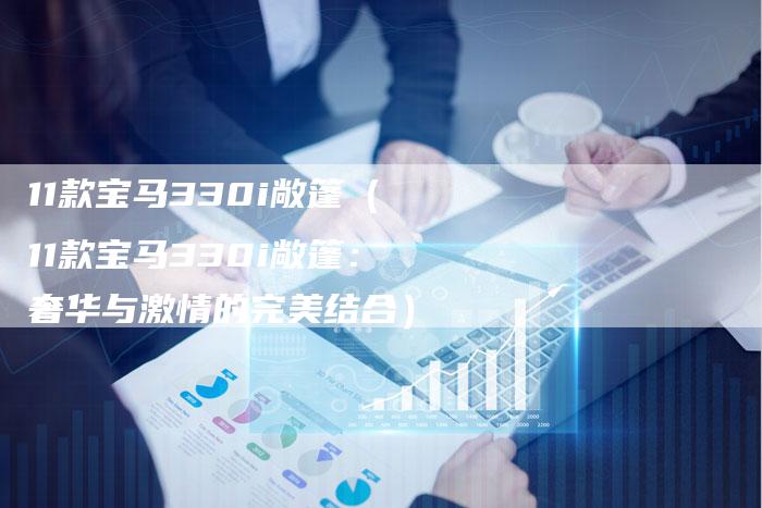 11款宝马330i敞篷(11款宝马330i敞篷:奢华与激情的完美结合)-车时代