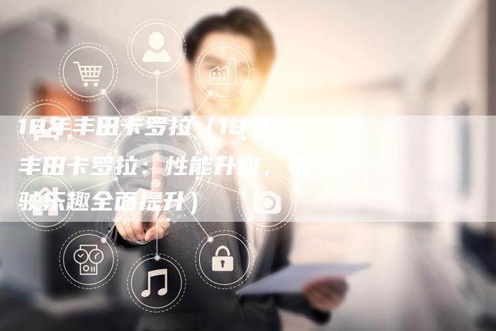 18年丰田卡罗拉(18年丰田卡罗拉:性能升级,驾驶乐趣全面提升)-车时代