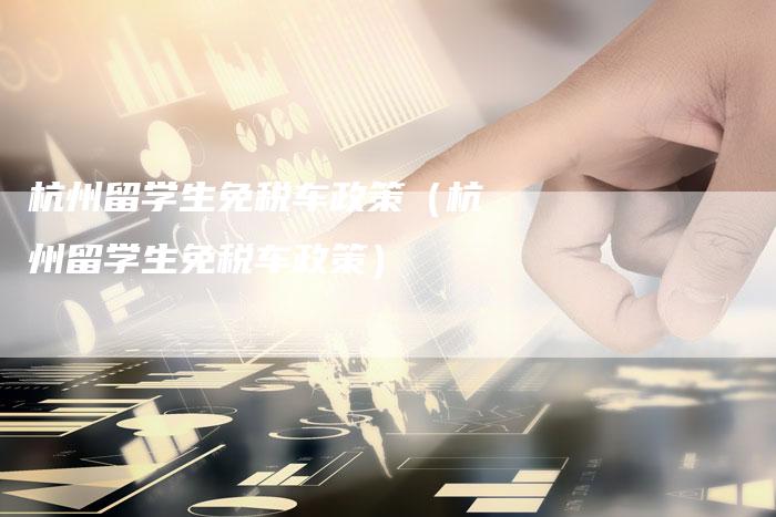 杭州留学生免税车政策(杭州留学生免税车政策)-车时代