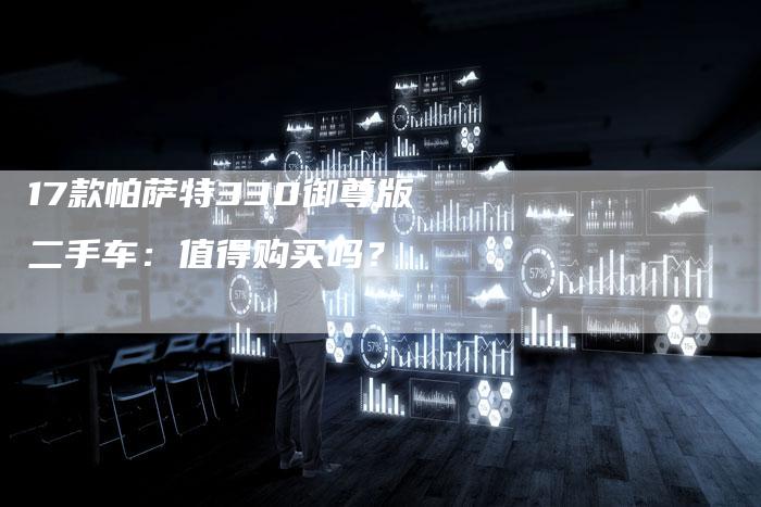 17款帕萨特330御尊版二手车:值得购买吗?-车时代