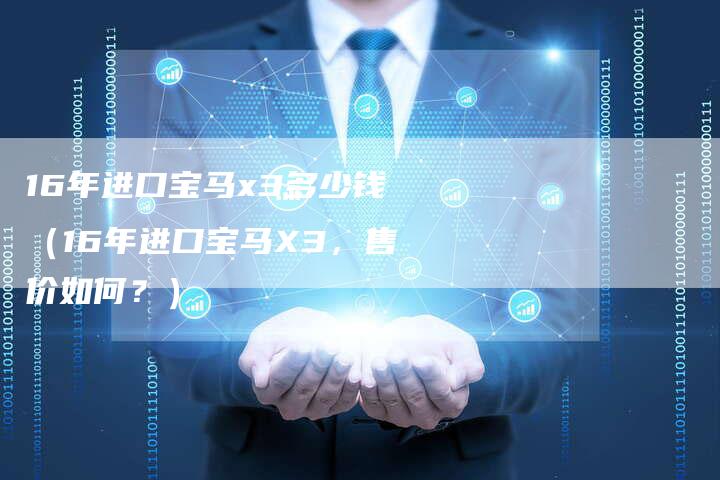 16年进口宝马x3多少钱（16年进口宝马X3，售价如何？）