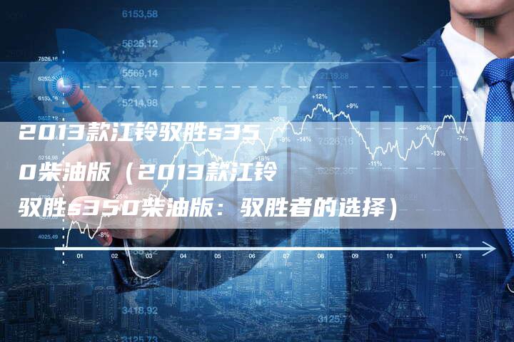 2013款江铃驭胜s350柴油版(2013款江铃驭胜s350柴油版:驭胜者的选择)-车时代