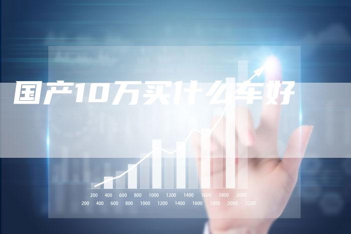 国产10万买什么车好