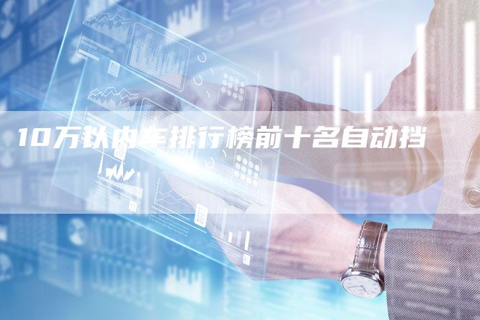 10万以内车排行榜前十名自动挡
