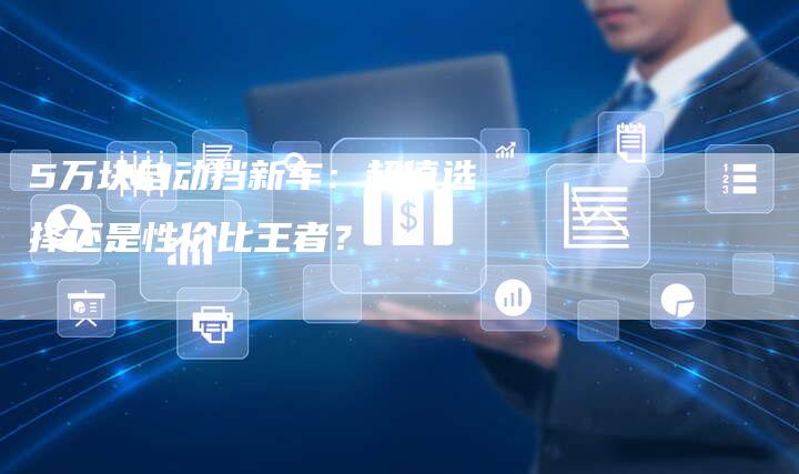 5万块自动挡新车:超值选择还是性价比王者?-车时代