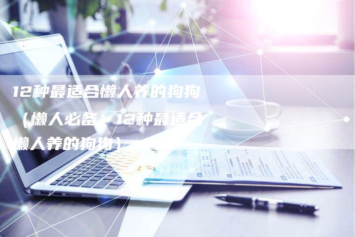 12种最适合懒人养的狗狗(懒人必备!12种最适合懒人养的狗狗)