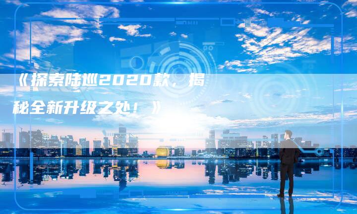 《探索陆巡2020款，揭秘全新升级之处！》