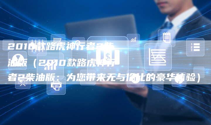 2010款路虎神行者2柴油版（2010款路虎神行者2柴油版：为您带来无与伦比的豪华体验）-车时代