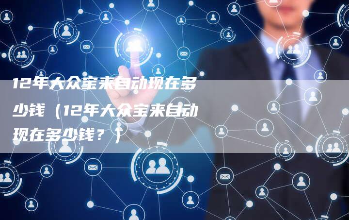 12年大众宝来自动现在多少钱(12年大众宝来自动现在多少钱?)-车时代