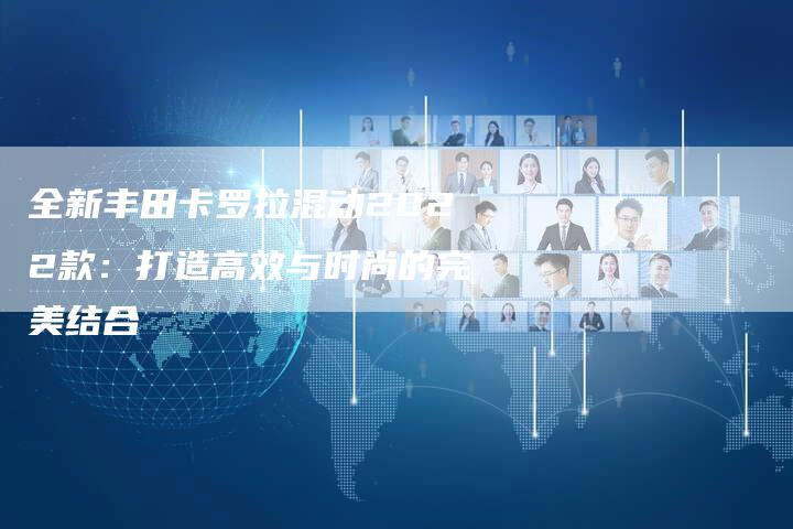 全新丰田卡罗拉混动2022款:打造高效与时尚的完美结合-车时代