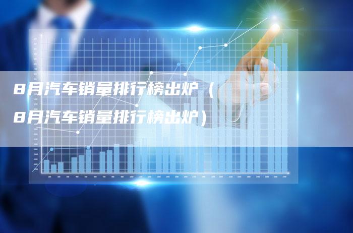 8月汽车销量排行榜出炉(8月汽车销量排行榜出炉)-车时代