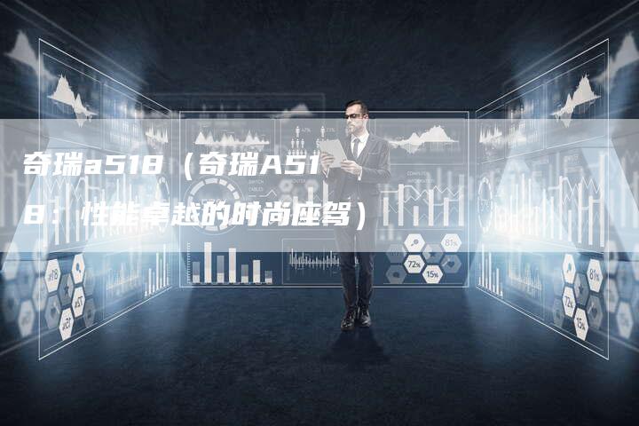 奇瑞a518(奇瑞A518:性能卓越的时尚座驾)-车时代