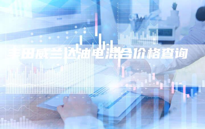 丰田威兰达油电混合价格查询-车时代