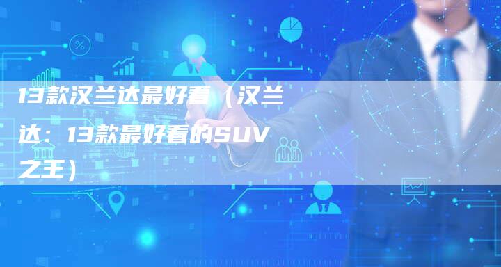 13款汉兰达最好看（汉兰达：13款最好看的SUV之王）