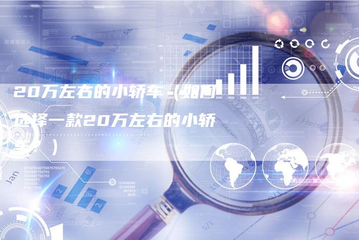 20万左右的小轿车(如何选择一款20万左右的小轿车?)-车时代