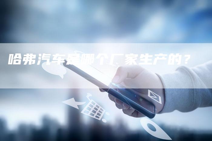 哈弗汽车是哪个厂家生产的？