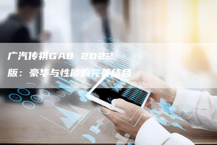 广汽传祺GA8 2022版：豪华与性能的完美结合