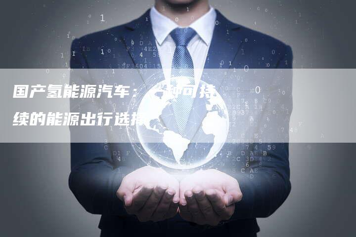 国产氢能源汽车:一种可持续的能源出行选择-车时代