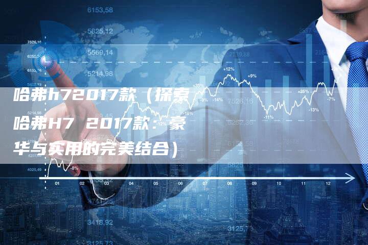 哈弗h72017款（探索哈弗H7 2017款：豪华与实用的完美结合）