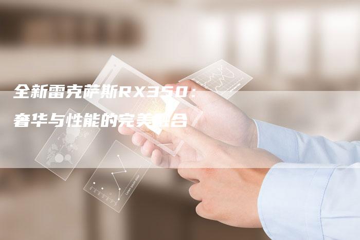 全新雷克萨斯RX350:奢华与性能的完美融合-车时代