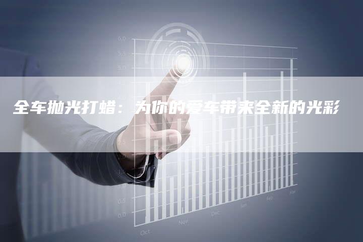 全车抛光打蜡:为你的爱车带来全新的光彩-车时代