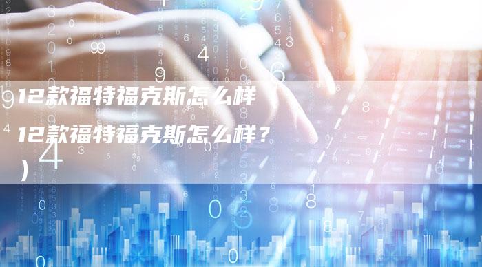 12款福特福克斯怎么样(12款福特福克斯怎么样?)-车时代