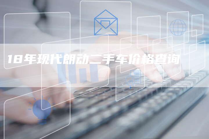18年现代朗动二手车价格查询-车时代