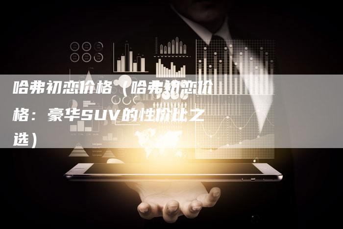 哈弗初恋价格(哈弗初恋价格:豪华SUV的性价比之选)-车时代
