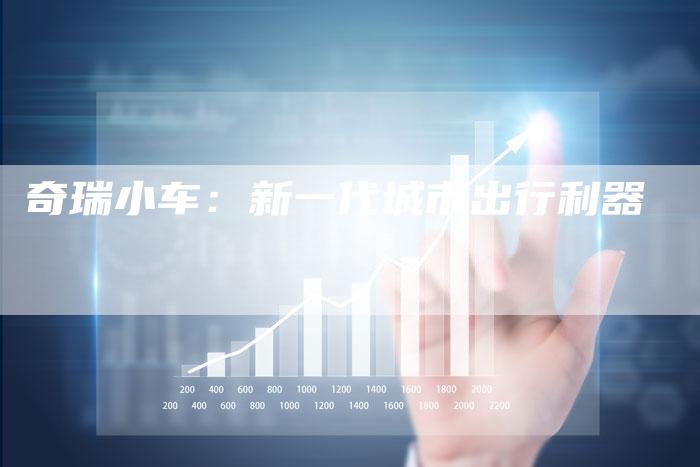 奇瑞小车：新一代城市出行利器-车时代