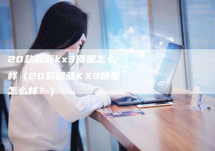 20款起亚kx3质量怎么样(20款起亚KX3质量怎么样?)-车时代