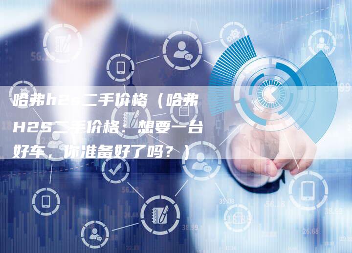 哈弗h2s二手价格(哈弗H2S二手价格:想要一台好车,你准备好了吗?)-车时代