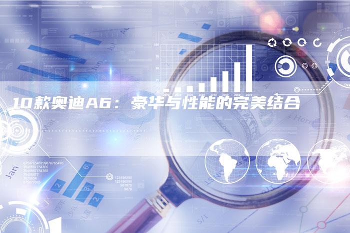10款奥迪A6：豪华与性能的完美结合
