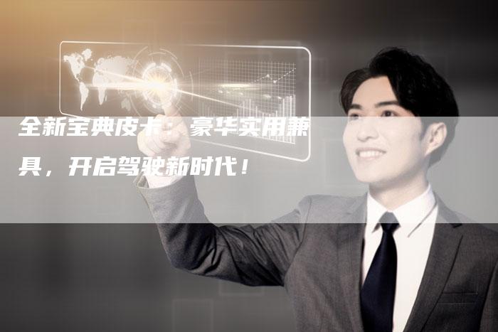 全新宝典皮卡:豪华实用兼具,开启驾驶新时代!