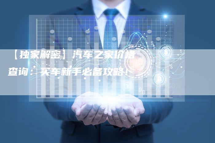 【独家解密】汽车之家价格查询：买车新手必备攻略！-车时代