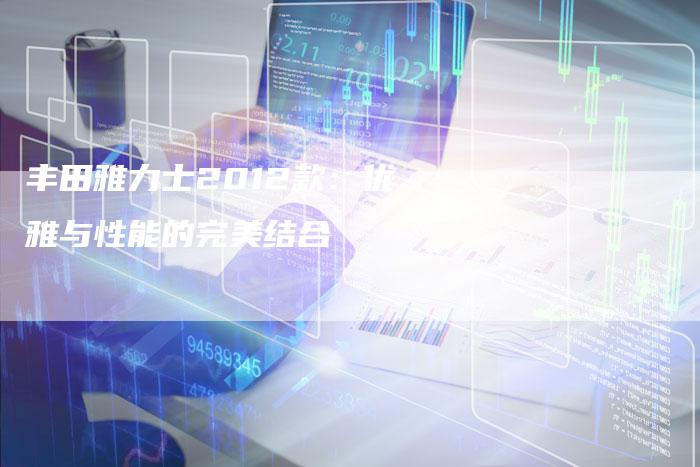 丰田雅力士2012款:优雅与性能的完美结合-车时代