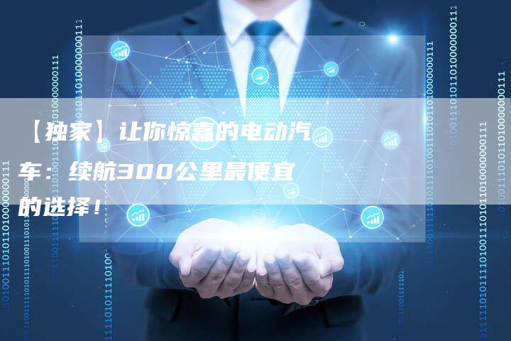 【独家】让你惊喜的电动汽车:续航300公里最便宜的选择!-车时代