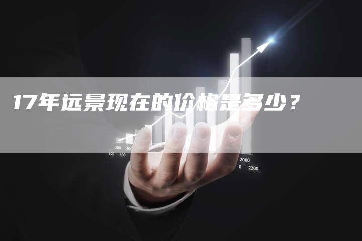 17年远景现在的价格是多少?-车时代