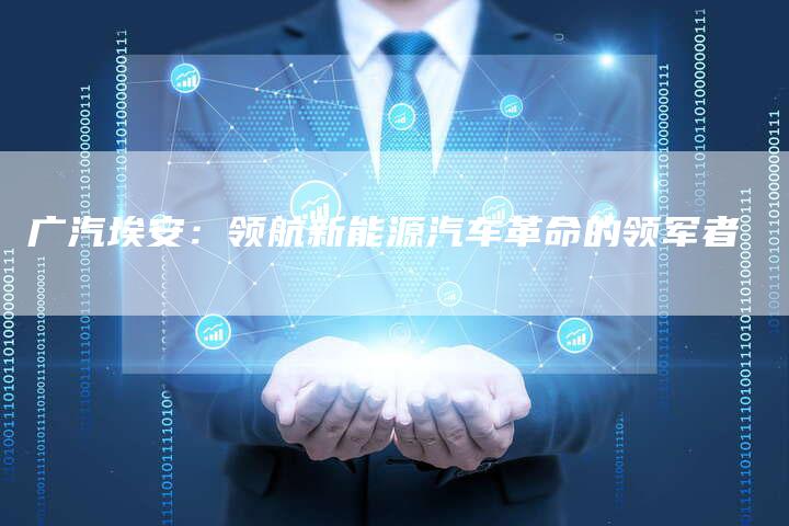 广汽埃安:领航新能源汽车革命的领军者-车时代