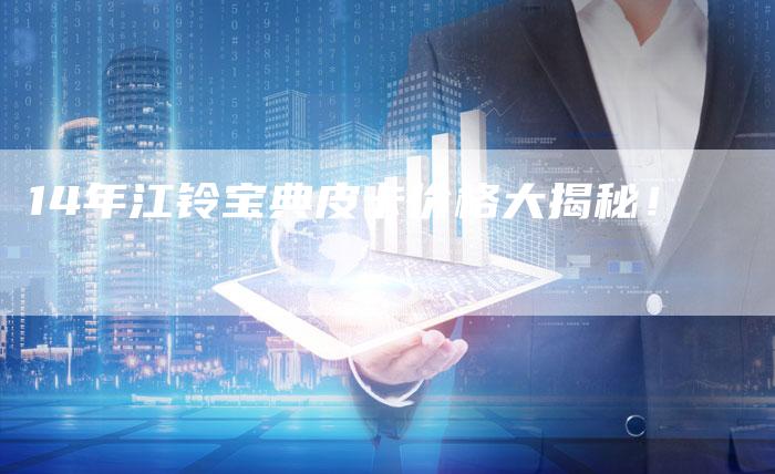 14年江铃宝典皮卡价格大揭秘!-车时代