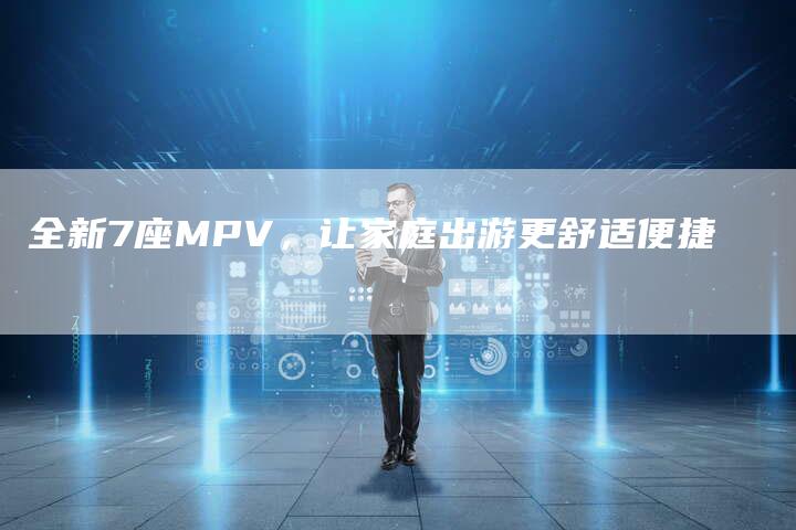全新7座MPV,让家庭出游更舒适便捷-车时代
