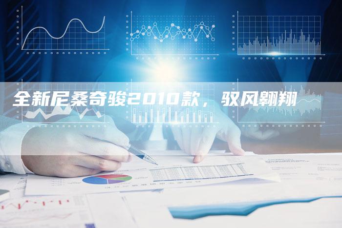 全新尼桑奇骏2010款,驭风翱翔-车时代