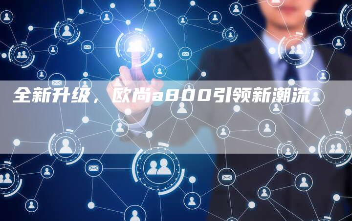 全新升级，欧尚a800引领新潮流