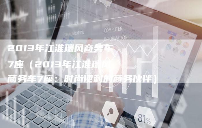 2013年江淮瑞风商务车7座(2013年江淮瑞风商务车7座:时尚便利的商务伙伴)-车时代