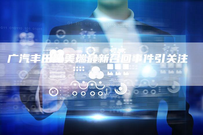 广汽丰田凯美瑞最新召回事件引关注-车时代